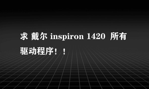 求 戴尔 inspiron 1420  所有驱动程序！！
