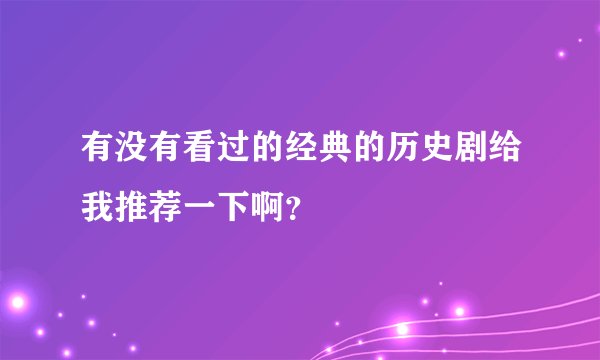 有没有看过的经典的历史剧给我推荐一下啊？