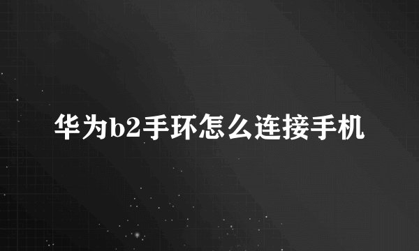 华为b2手环怎么连接手机