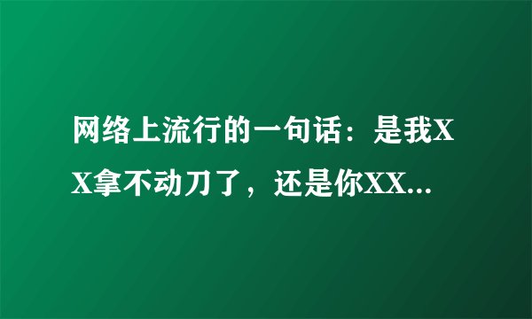 网络上流行的一句话：是我XX拿不动刀了，还是你XX飘了。是什么意思？