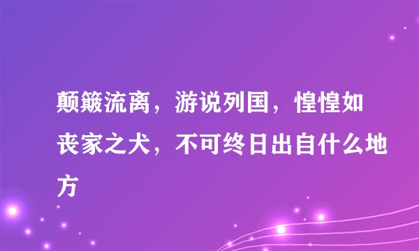 颠簸流离，游说列国，惶惶如丧家之犬，不可终日出自什么地方