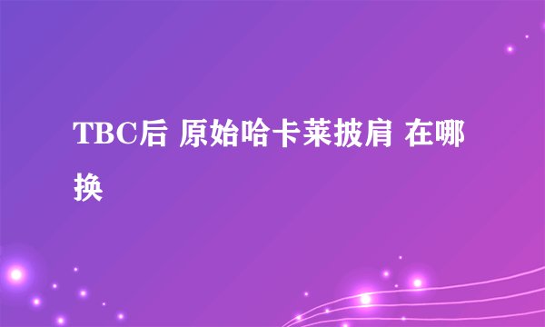 TBC后 原始哈卡莱披肩 在哪换