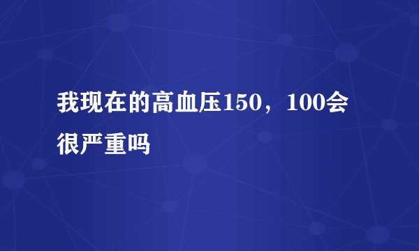 我现在的高血压150，100会很严重吗