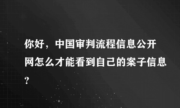 你好，中国审判流程信息公开网怎么才能看到自己的案子信息？