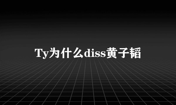 Ty为什么diss黄子韬