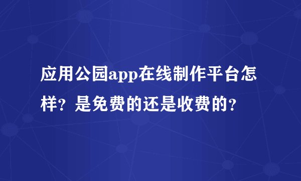 应用公园app在线制作平台怎样？是免费的还是收费的？