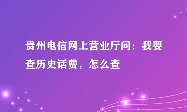 贵州电信网上营业厅问：我要查历史话费，怎么查