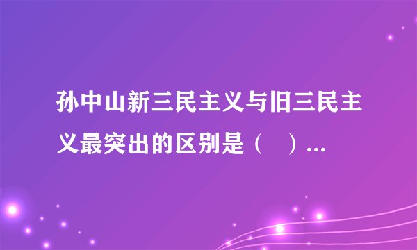 孙中山新三民主义与旧三民主义最突出的区别是（  ）    A．明确提出反对帝国主义  B．民权为一般平民所有