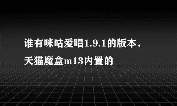 谁有咪咕爱唱1.9.1的版本，天猫魔盒m13内置的