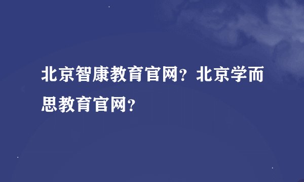 北京智康教育官网？北京学而思教育官网？