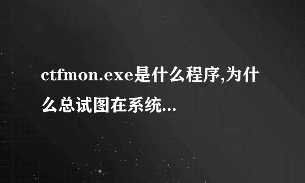 ctfmon.exe是什么程序,为什么总试图在系统启动项中添加啊