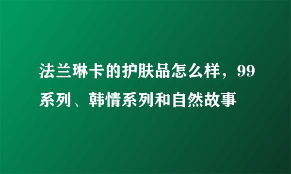 法兰琳卡的护肤品怎么样，99系列、韩情系列和自然故事