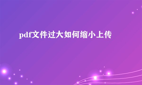 pdf文件过大如何缩小上传