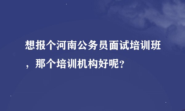 想报个河南公务员面试培训班，那个培训机构好呢？