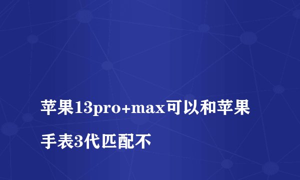 
苹果13pro+max可以和苹果手表3代匹配不

