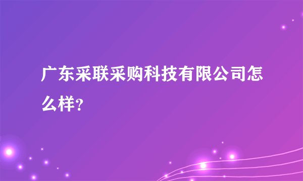 广东采联采购科技有限公司怎么样？