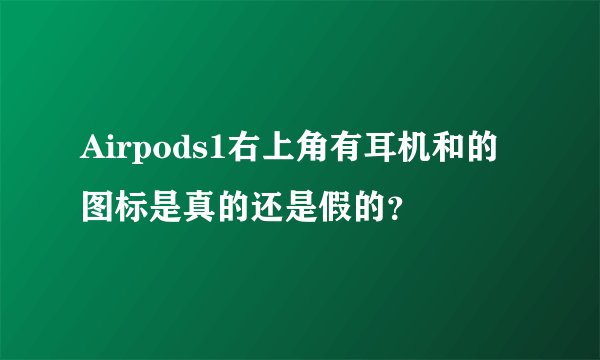 Airpods1右上角有耳机和的图标是真的还是假的？