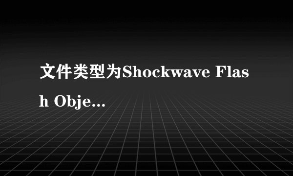 文件类型为Shockwave Flash Object ，如何打开？