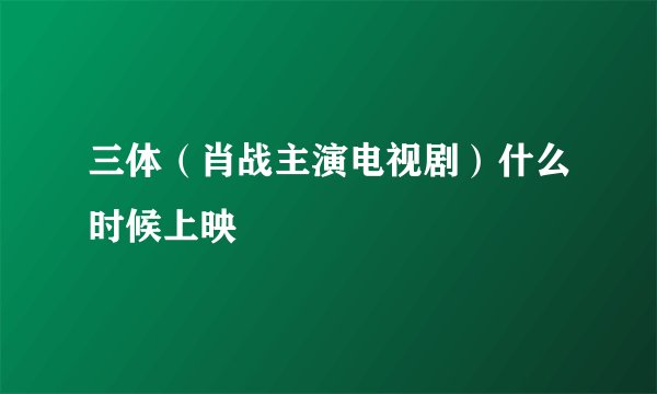三体（肖战主演电视剧）什么时候上映