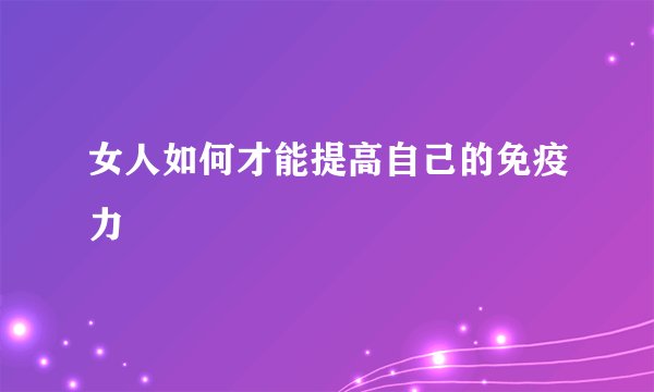 女人如何才能提高自己的免疫力