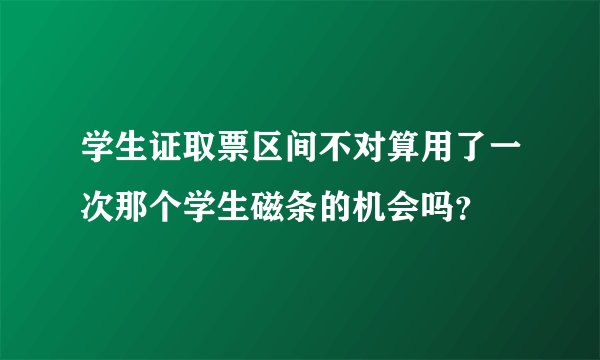 学生证取票区间不对算用了一次那个学生磁条的机会吗？