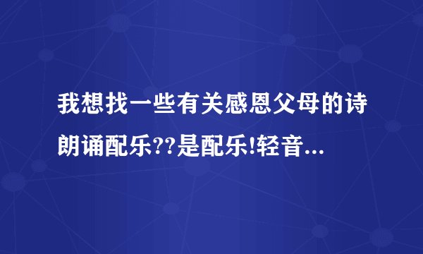我想找一些有关感恩父母的诗朗诵配乐??是配乐!轻音乐类型的.