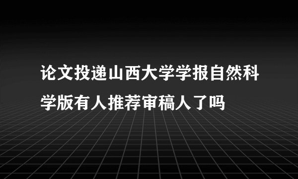 论文投递山西大学学报自然科学版有人推荐审稿人了吗