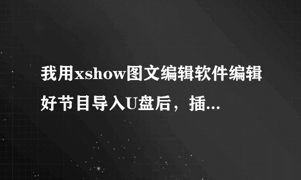 我用xshow图文编辑软件编辑好节目导入U盘后，插入led显示屏上没有文字怎