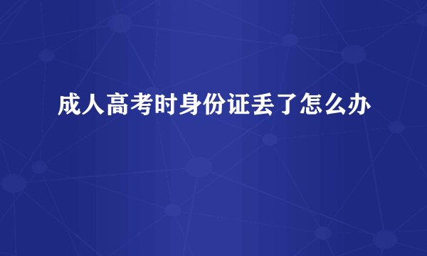 成人高考时身份证丢了怎么办