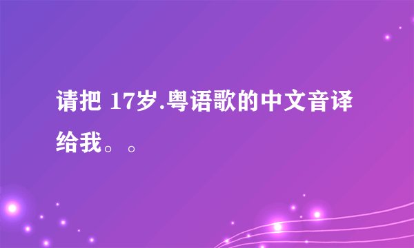 请把 17岁.粤语歌的中文音译给我。。