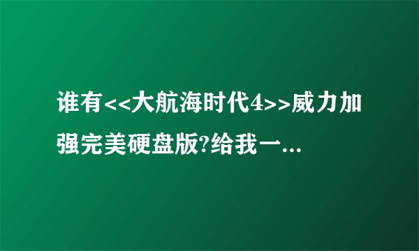 谁有<<大航海时代4>>威力加强完美硬盘版?给我一个.但一定不能有病毒!!感激不尽!