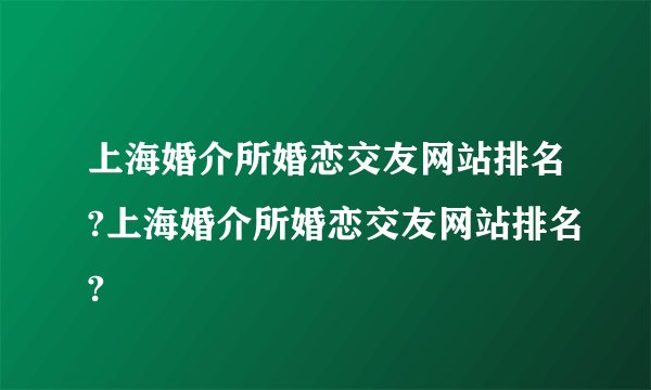 上海婚介所婚恋交友网站排名?上海婚介所婚恋交友网站排名?