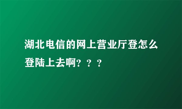 湖北电信的网上营业厅登怎么登陆上去啊？？？