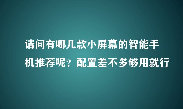 请问有哪几款小屏幕的智能手机推荐呢？配置差不多够用就行