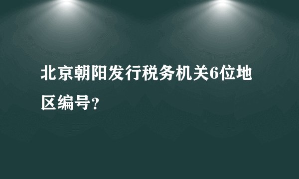 北京朝阳发行税务机关6位地区编号？