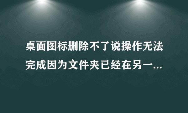 桌面图标删除不了说操作无法完成因为文件夹已经在另一个程序打开