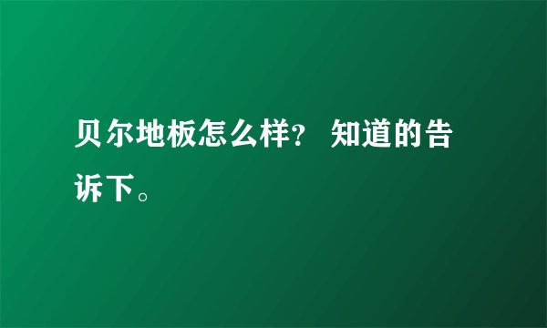 贝尔地板怎么样？ 知道的告诉下。