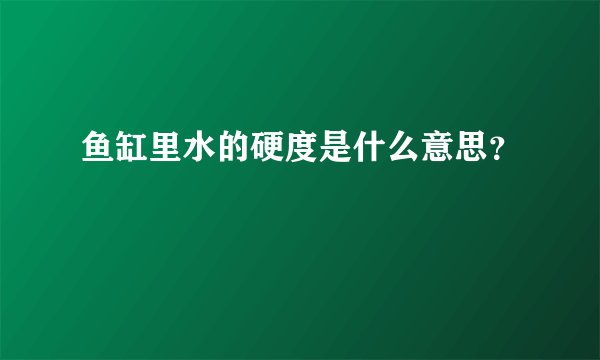 鱼缸里水的硬度是什么意思？