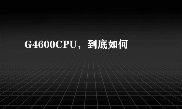 G4600CPU，到底如何