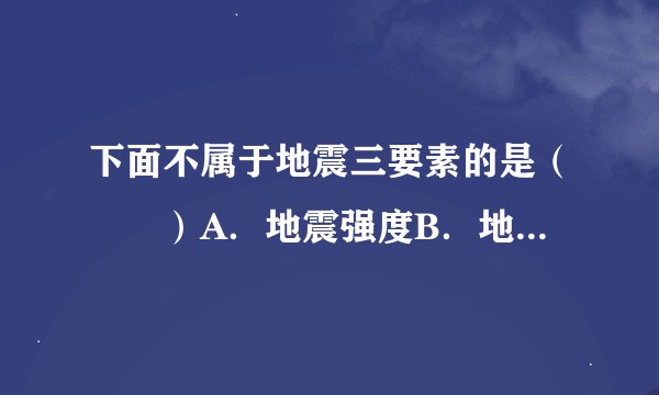 下面不属于地震三要素的是（　　）A．地震强度B．地震的震源C．地震地点D．地震时