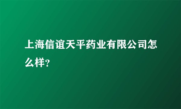 上海信谊天平药业有限公司怎么样？