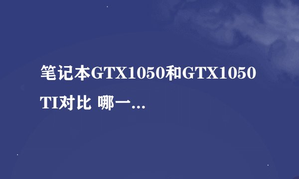 笔记本GTX1050和GTX1050TI对比 哪一款更值得入手