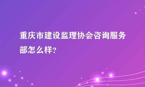 重庆市建设监理协会咨询服务部怎么样？