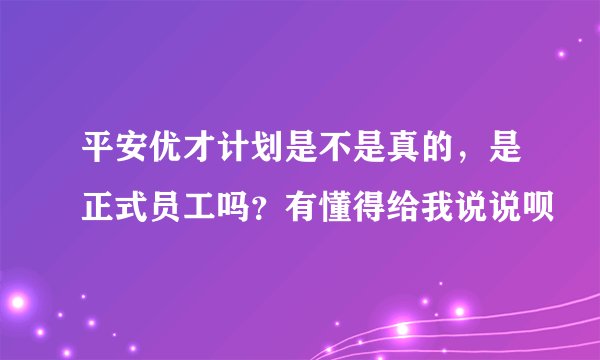 平安优才计划是不是真的，是正式员工吗？有懂得给我说说呗
