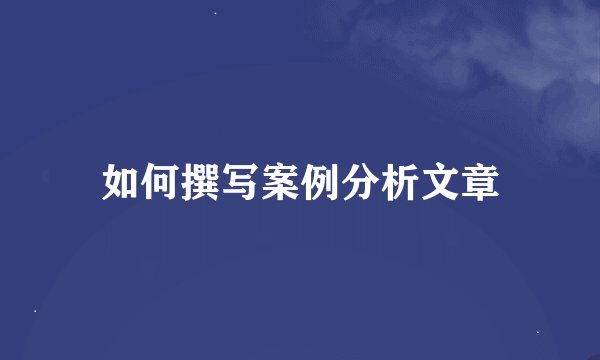 如何撰写案例分析文章
