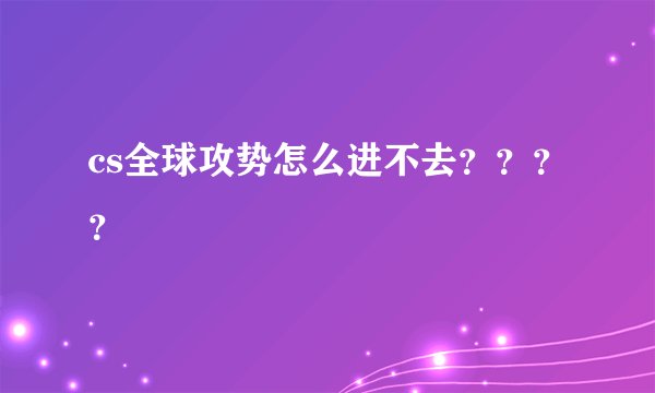 cs全球攻势怎么进不去？？？？