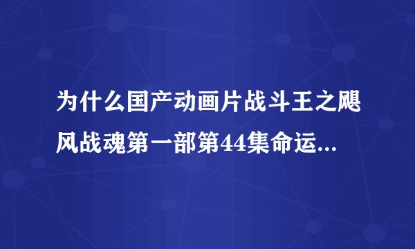 为什么国产动画片战斗王之飓风战魂第一部第44集命运之轮的不幸的命运这一集命运之轮是蓝若冰的复制品