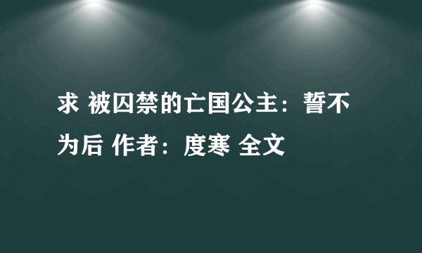 求 被囚禁的亡国公主：誓不为后 作者：度寒 全文