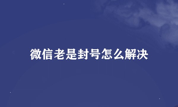 微信老是封号怎么解决