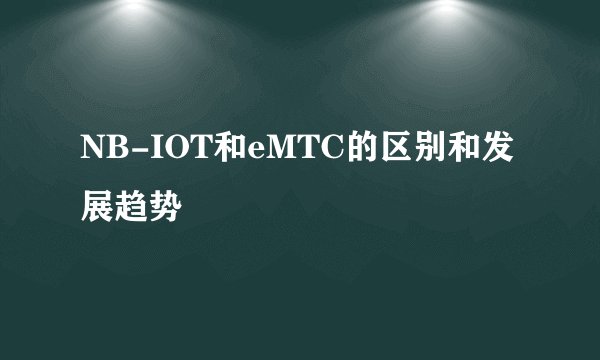 NB-IOT和eMTC的区别和发展趋势